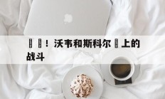 开云体育app-開槍！沃韦和斯科尔頂上的战斗